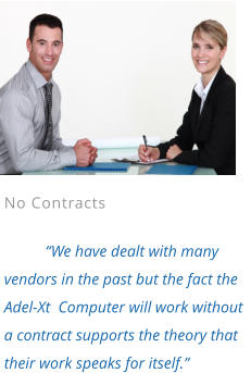 No Contracts  “We have dealt with many vendors in the past but the fact the Adel-Xt  Computer will work without a contract supports the theory that their work speaks for itself.”